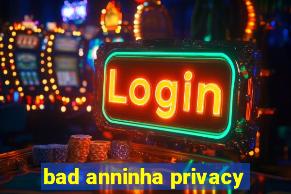 bad anninha privacy